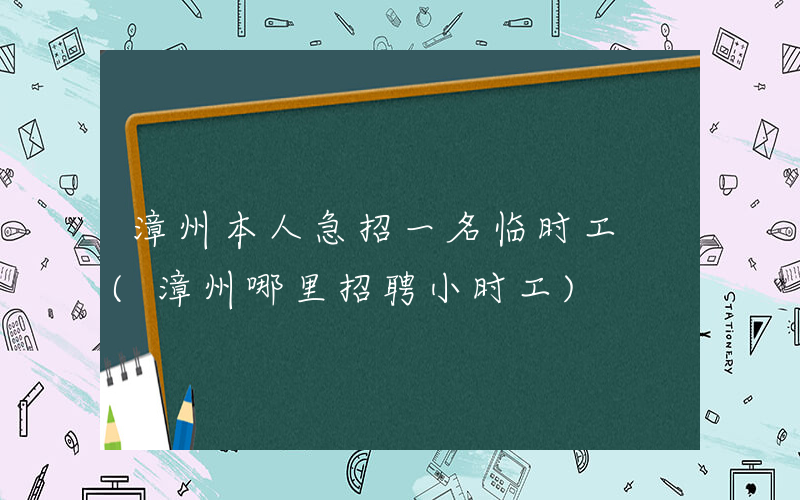 漳州本人急招一名临时工 (漳州哪里招聘小时工)